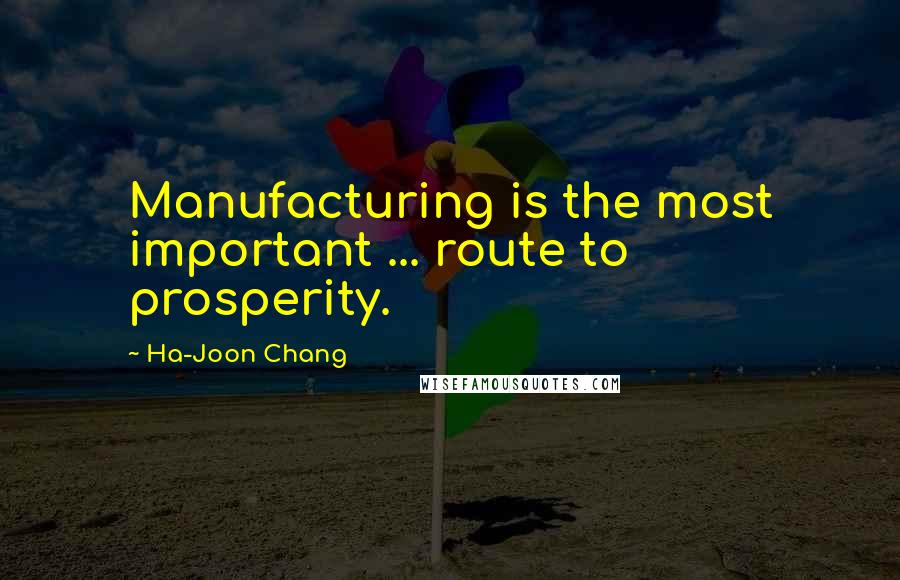 Ha-Joon Chang Quotes: Manufacturing is the most important ... route to prosperity.