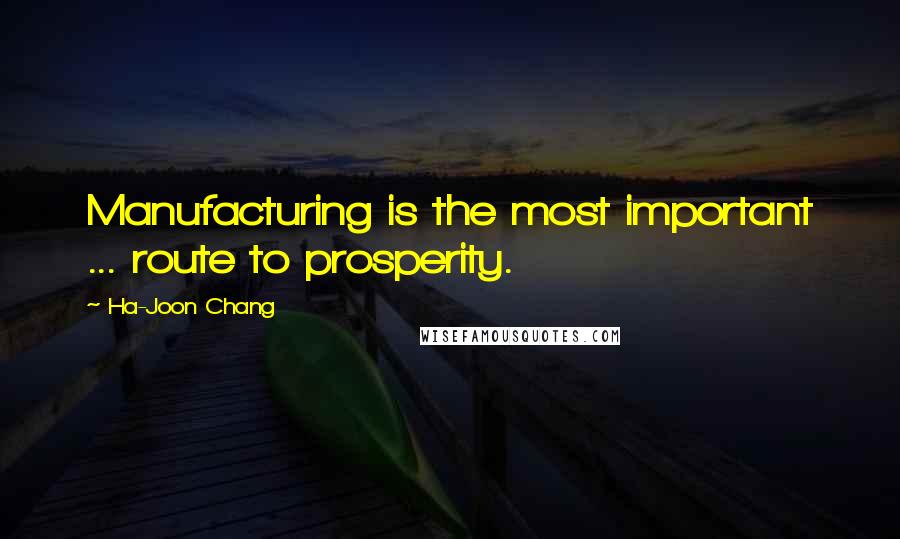 Ha-Joon Chang Quotes: Manufacturing is the most important ... route to prosperity.