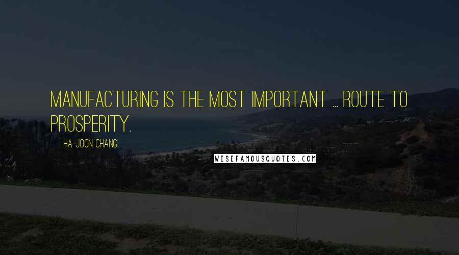 Ha-Joon Chang Quotes: Manufacturing is the most important ... route to prosperity.