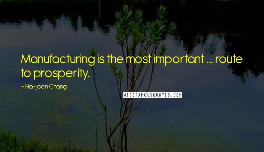 Ha-Joon Chang Quotes: Manufacturing is the most important ... route to prosperity.