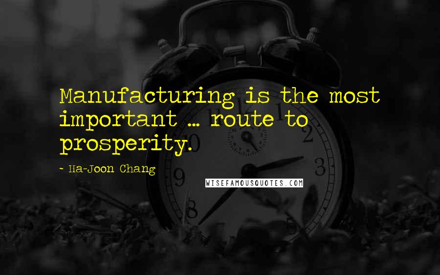 Ha-Joon Chang Quotes: Manufacturing is the most important ... route to prosperity.