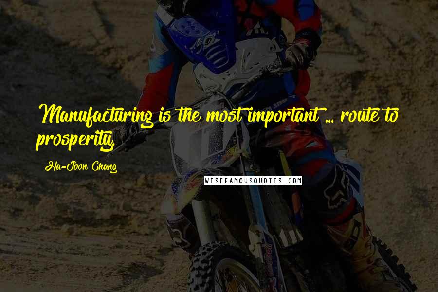 Ha-Joon Chang Quotes: Manufacturing is the most important ... route to prosperity.