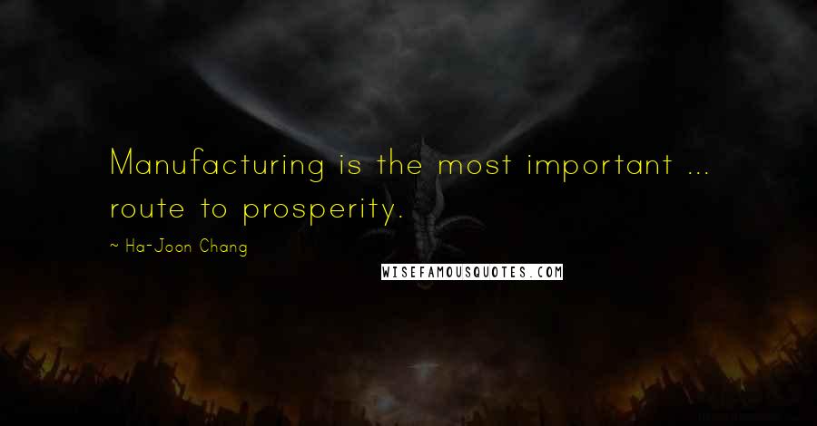 Ha-Joon Chang Quotes: Manufacturing is the most important ... route to prosperity.