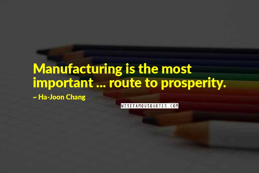 Ha-Joon Chang Quotes: Manufacturing is the most important ... route to prosperity.