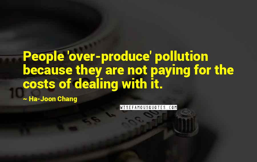 Ha-Joon Chang Quotes: People 'over-produce' pollution because they are not paying for the costs of dealing with it.