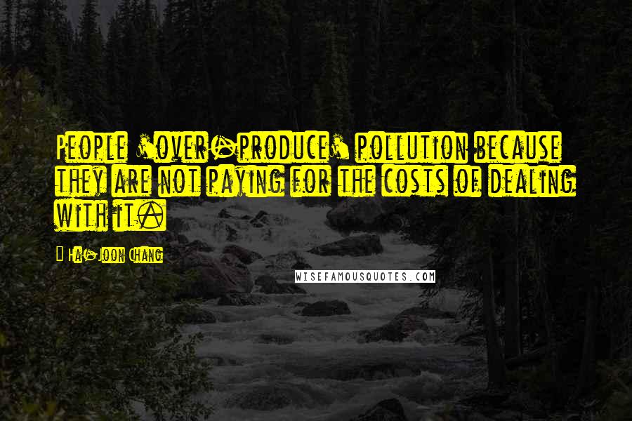 Ha-Joon Chang Quotes: People 'over-produce' pollution because they are not paying for the costs of dealing with it.