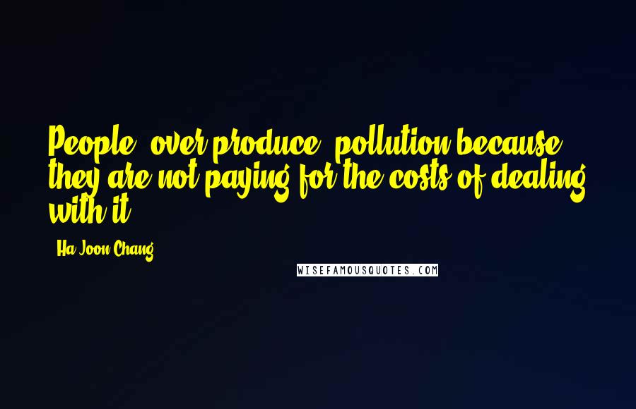 Ha-Joon Chang Quotes: People 'over-produce' pollution because they are not paying for the costs of dealing with it.