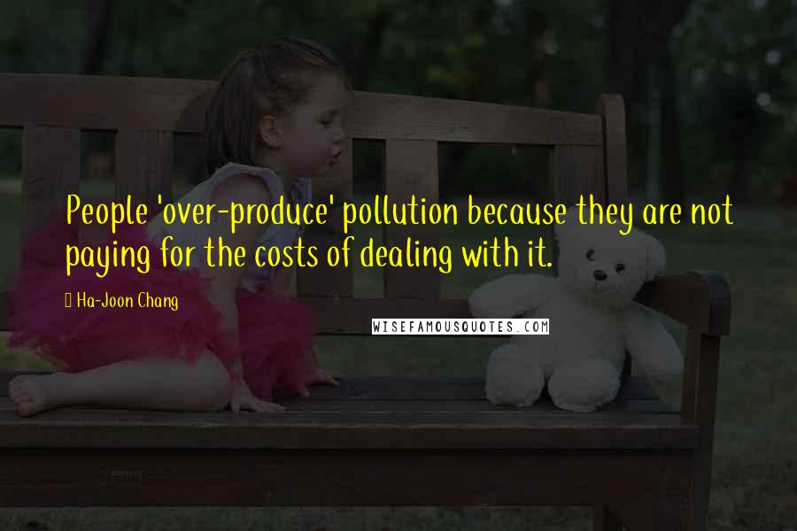 Ha-Joon Chang Quotes: People 'over-produce' pollution because they are not paying for the costs of dealing with it.
