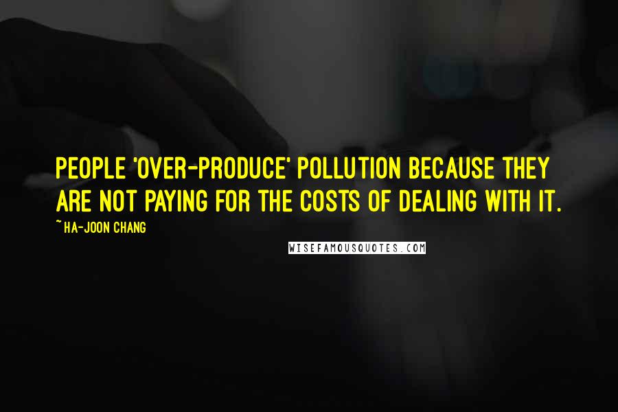 Ha-Joon Chang Quotes: People 'over-produce' pollution because they are not paying for the costs of dealing with it.