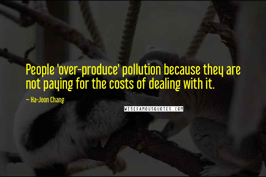 Ha-Joon Chang Quotes: People 'over-produce' pollution because they are not paying for the costs of dealing with it.