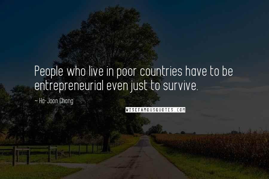 Ha-Joon Chang Quotes: People who live in poor countries have to be entrepreneurial even just to survive.