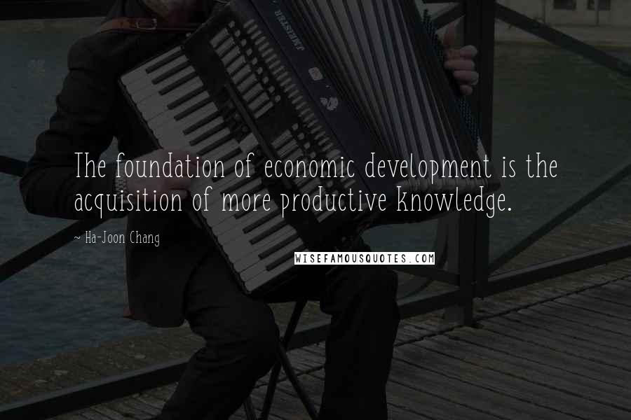 Ha-Joon Chang Quotes: The foundation of economic development is the acquisition of more productive knowledge.