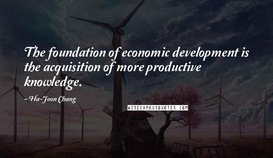 Ha-Joon Chang Quotes: The foundation of economic development is the acquisition of more productive knowledge.