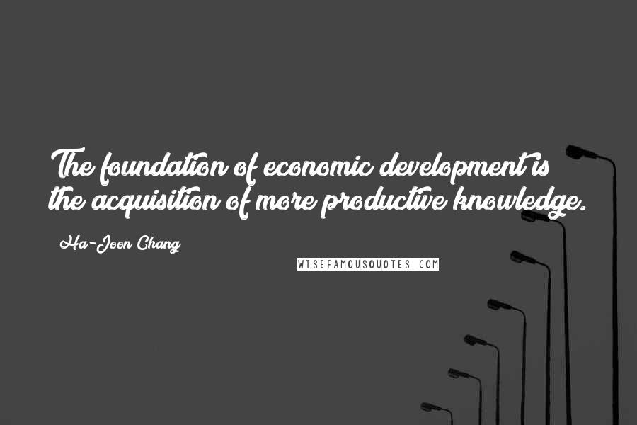 Ha-Joon Chang Quotes: The foundation of economic development is the acquisition of more productive knowledge.