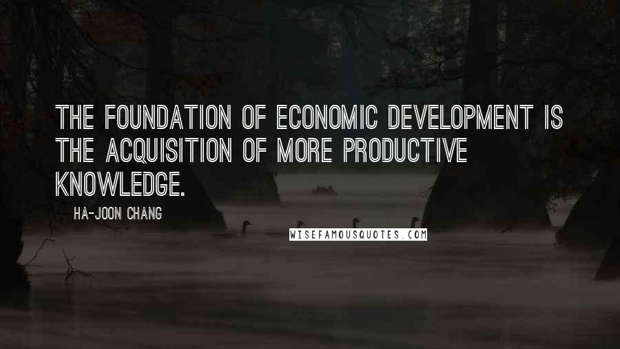Ha-Joon Chang Quotes: The foundation of economic development is the acquisition of more productive knowledge.