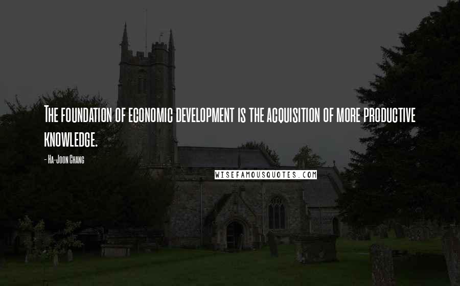 Ha-Joon Chang Quotes: The foundation of economic development is the acquisition of more productive knowledge.