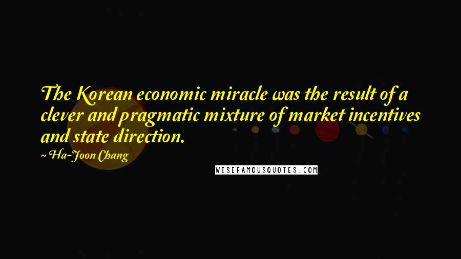 Ha-Joon Chang Quotes: The Korean economic miracle was the result of a clever and pragmatic mixture of market incentives and state direction.