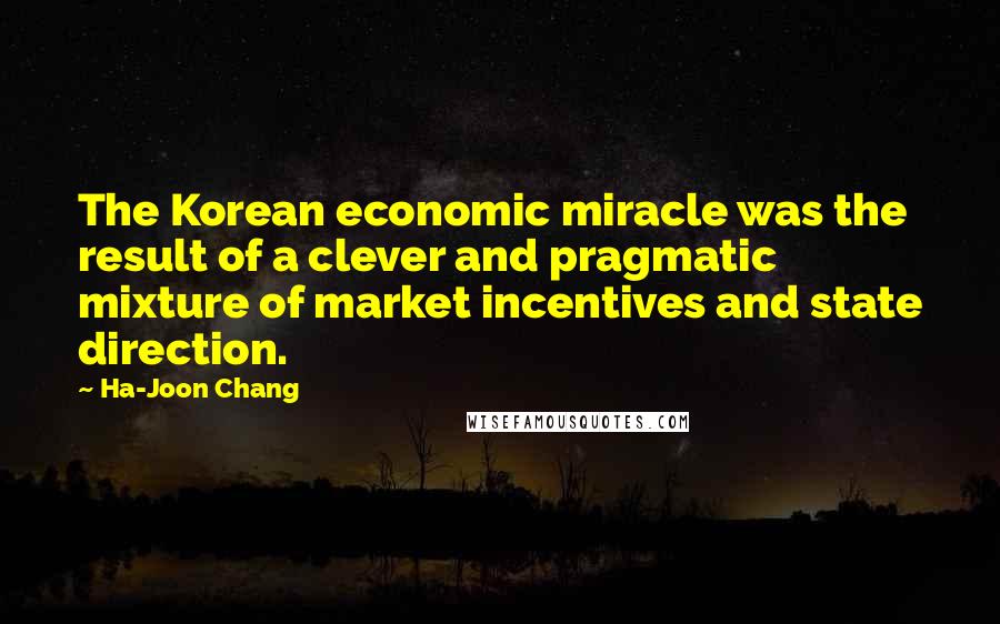 Ha-Joon Chang Quotes: The Korean economic miracle was the result of a clever and pragmatic mixture of market incentives and state direction.