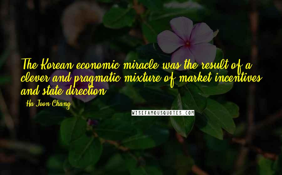 Ha-Joon Chang Quotes: The Korean economic miracle was the result of a clever and pragmatic mixture of market incentives and state direction.