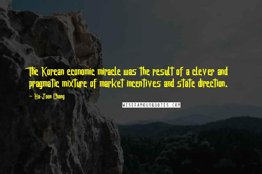 Ha-Joon Chang Quotes: The Korean economic miracle was the result of a clever and pragmatic mixture of market incentives and state direction.