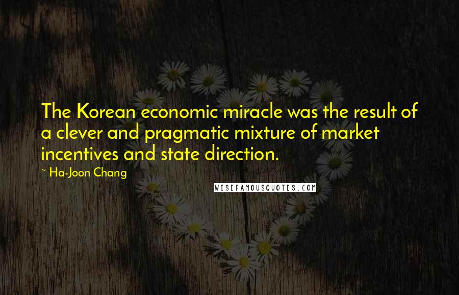 Ha-Joon Chang Quotes: The Korean economic miracle was the result of a clever and pragmatic mixture of market incentives and state direction.