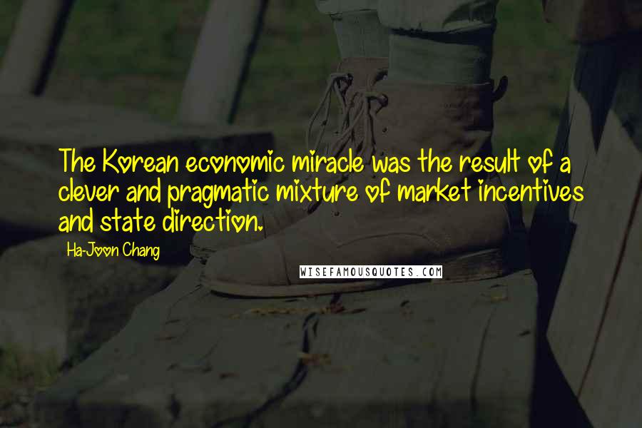 Ha-Joon Chang Quotes: The Korean economic miracle was the result of a clever and pragmatic mixture of market incentives and state direction.