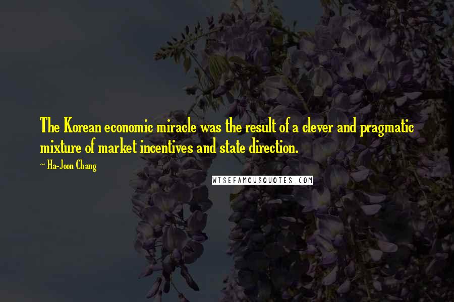 Ha-Joon Chang Quotes: The Korean economic miracle was the result of a clever and pragmatic mixture of market incentives and state direction.