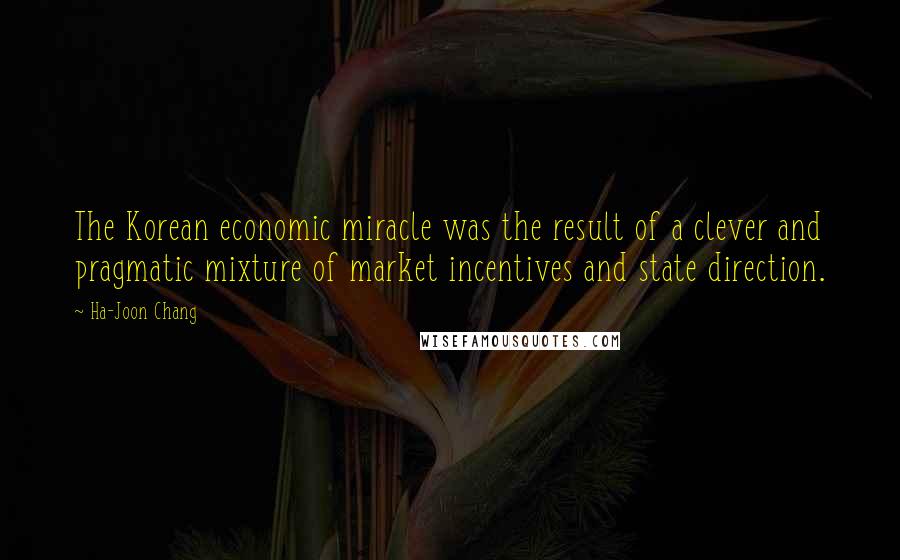 Ha-Joon Chang Quotes: The Korean economic miracle was the result of a clever and pragmatic mixture of market incentives and state direction.