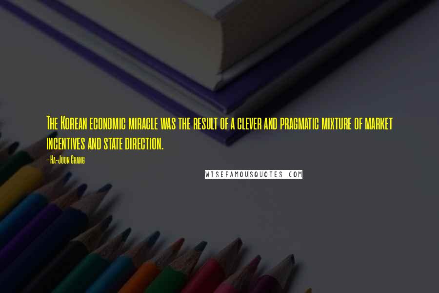 Ha-Joon Chang Quotes: The Korean economic miracle was the result of a clever and pragmatic mixture of market incentives and state direction.