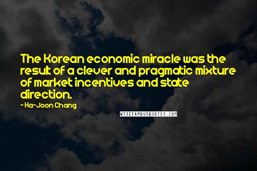 Ha-Joon Chang Quotes: The Korean economic miracle was the result of a clever and pragmatic mixture of market incentives and state direction.