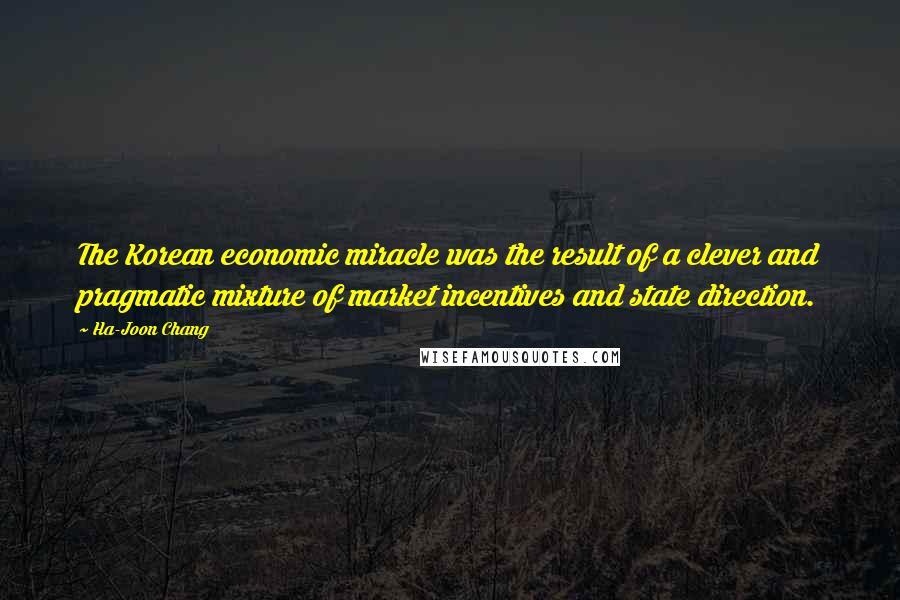 Ha-Joon Chang Quotes: The Korean economic miracle was the result of a clever and pragmatic mixture of market incentives and state direction.