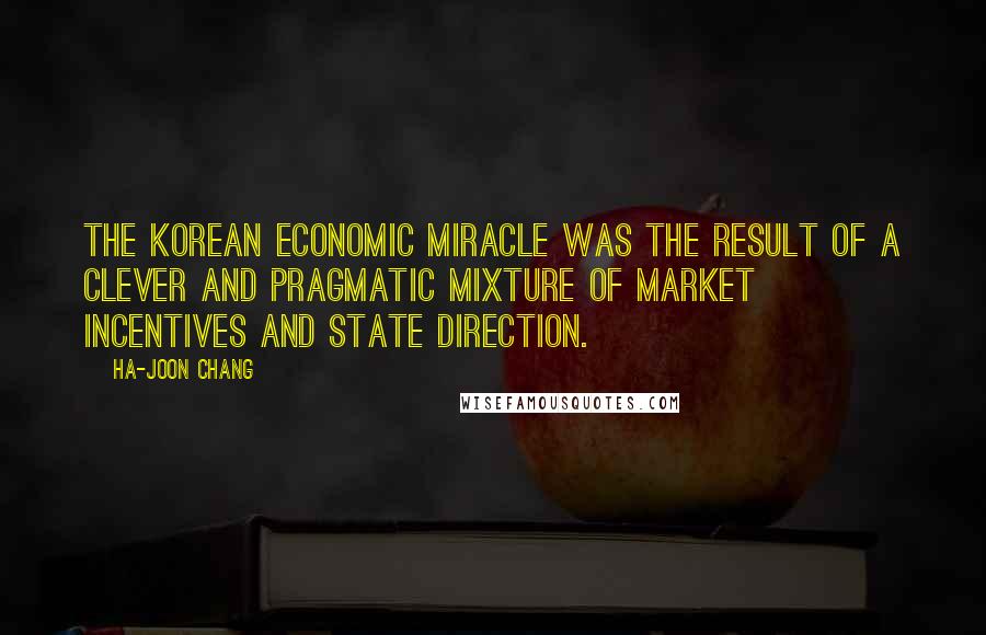 Ha-Joon Chang Quotes: The Korean economic miracle was the result of a clever and pragmatic mixture of market incentives and state direction.