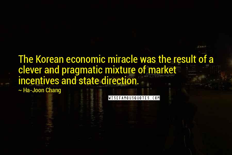 Ha-Joon Chang Quotes: The Korean economic miracle was the result of a clever and pragmatic mixture of market incentives and state direction.