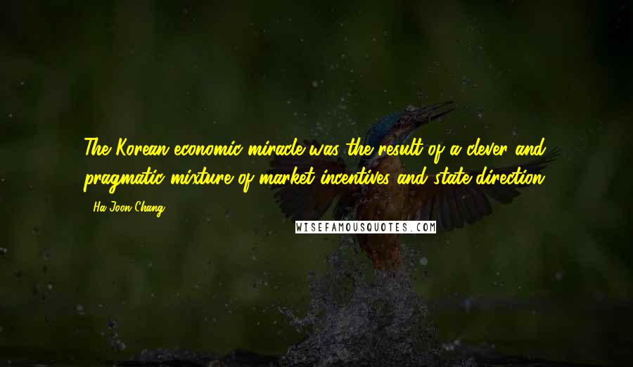 Ha-Joon Chang Quotes: The Korean economic miracle was the result of a clever and pragmatic mixture of market incentives and state direction.