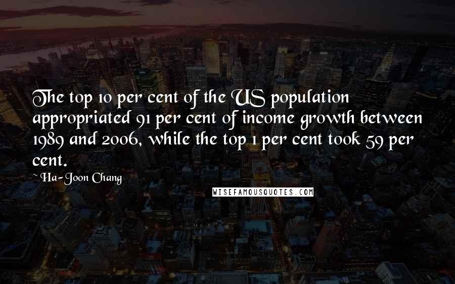 Ha-Joon Chang Quotes: The top 10 per cent of the US population appropriated 91 per cent of income growth between 1989 and 2006, while the top 1 per cent took 59 per cent.