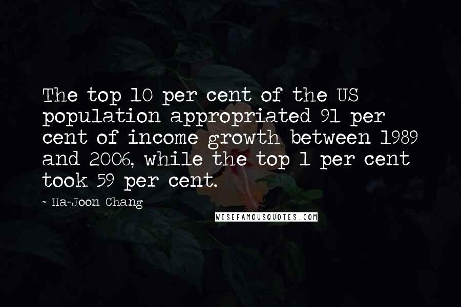 Ha-Joon Chang Quotes: The top 10 per cent of the US population appropriated 91 per cent of income growth between 1989 and 2006, while the top 1 per cent took 59 per cent.