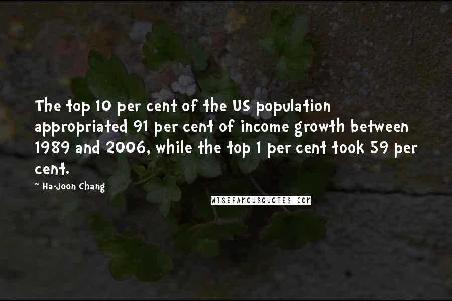 Ha-Joon Chang Quotes: The top 10 per cent of the US population appropriated 91 per cent of income growth between 1989 and 2006, while the top 1 per cent took 59 per cent.