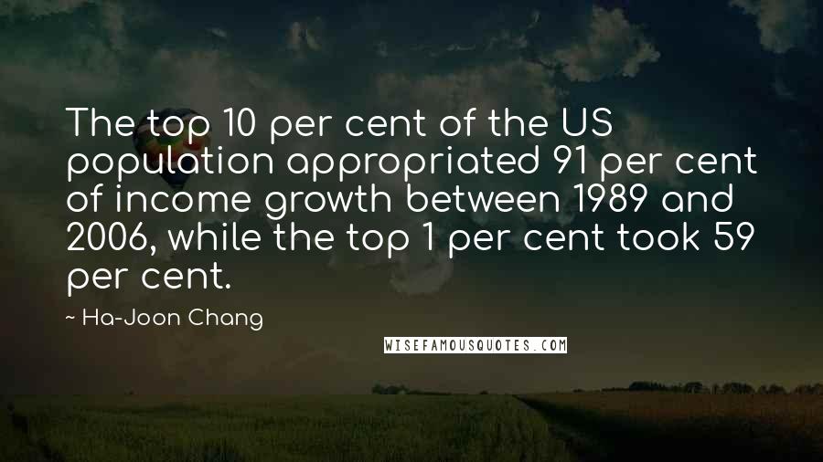 Ha-Joon Chang Quotes: The top 10 per cent of the US population appropriated 91 per cent of income growth between 1989 and 2006, while the top 1 per cent took 59 per cent.