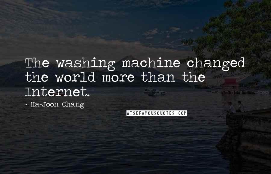 Ha-Joon Chang Quotes: The washing machine changed the world more than the Internet.