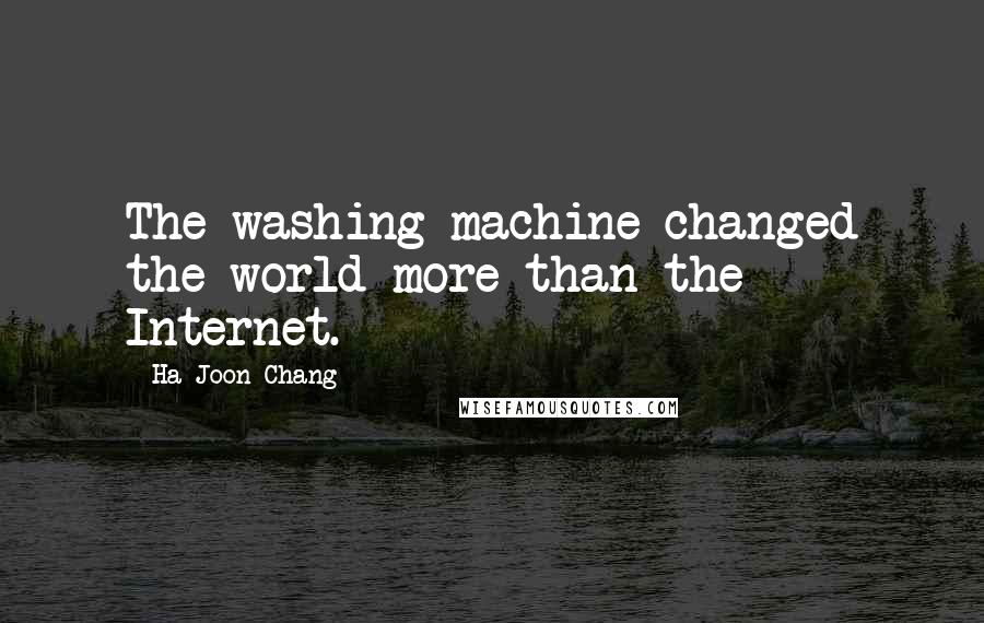 Ha-Joon Chang Quotes: The washing machine changed the world more than the Internet.