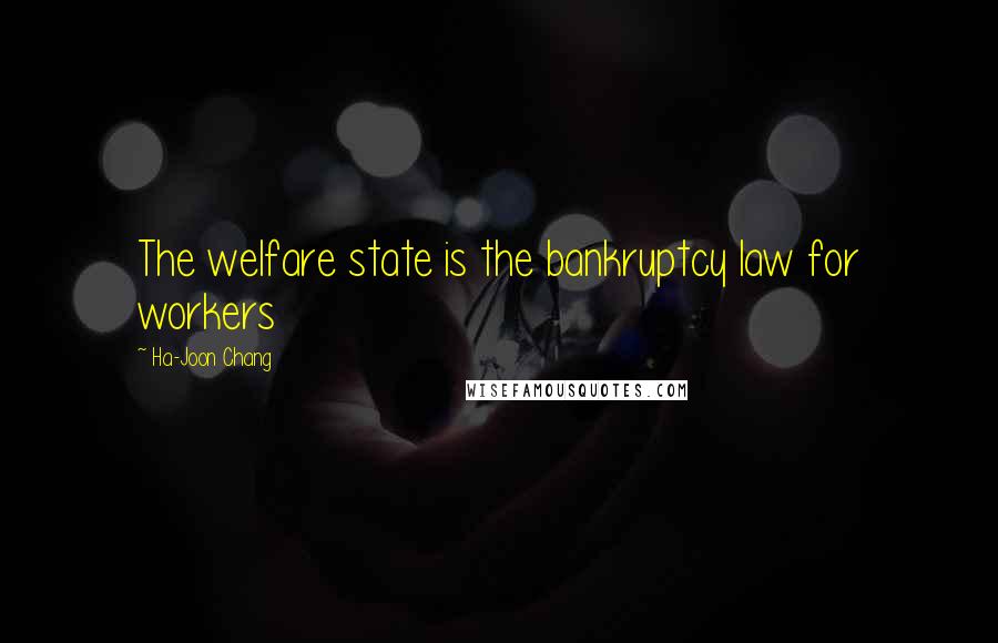 Ha-Joon Chang Quotes: The welfare state is the bankruptcy law for workers
