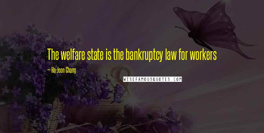 Ha-Joon Chang Quotes: The welfare state is the bankruptcy law for workers