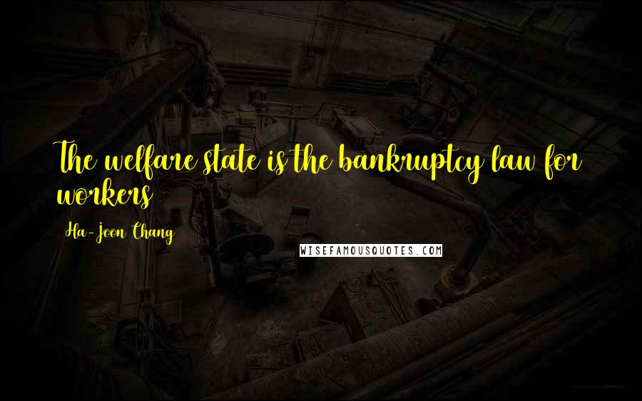 Ha-Joon Chang Quotes: The welfare state is the bankruptcy law for workers