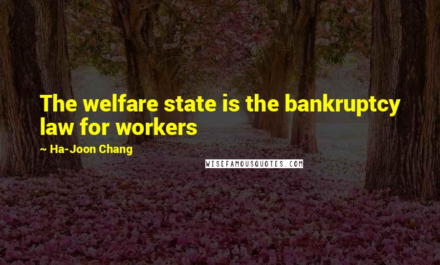 Ha-Joon Chang Quotes: The welfare state is the bankruptcy law for workers