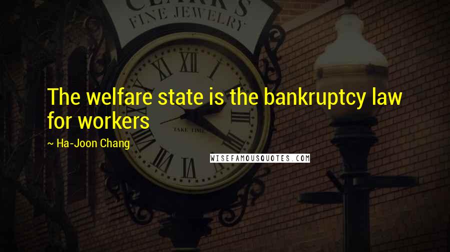 Ha-Joon Chang Quotes: The welfare state is the bankruptcy law for workers