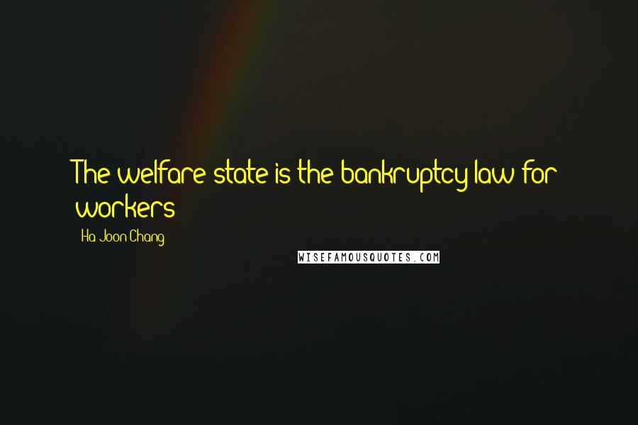 Ha-Joon Chang Quotes: The welfare state is the bankruptcy law for workers