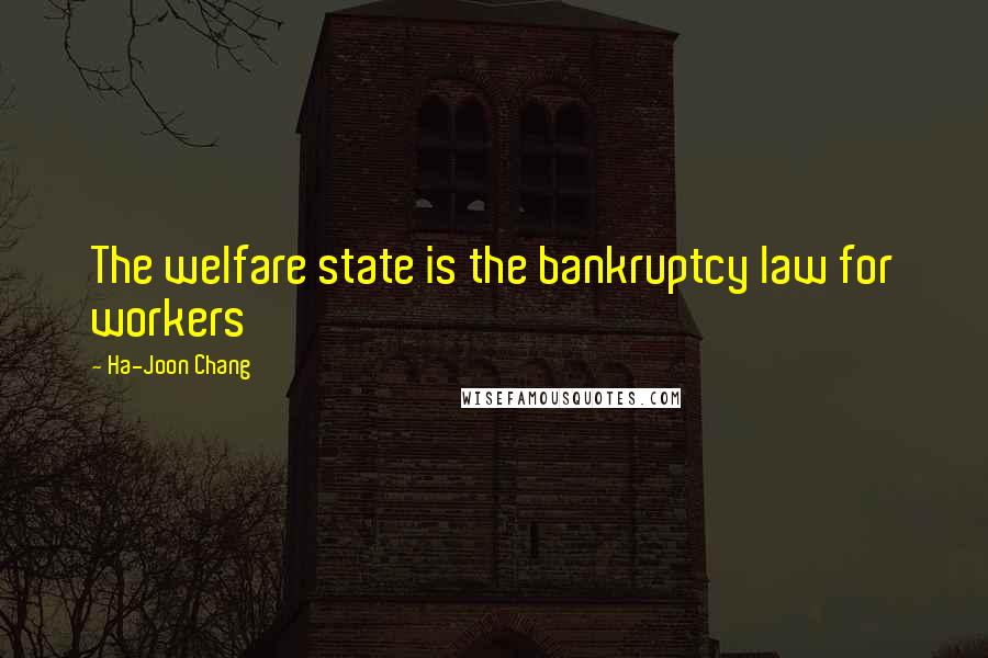 Ha-Joon Chang Quotes: The welfare state is the bankruptcy law for workers