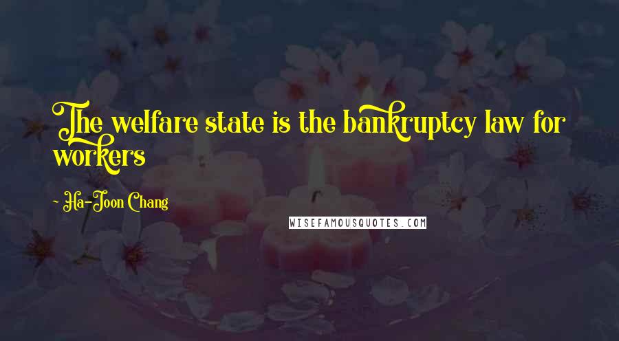 Ha-Joon Chang Quotes: The welfare state is the bankruptcy law for workers