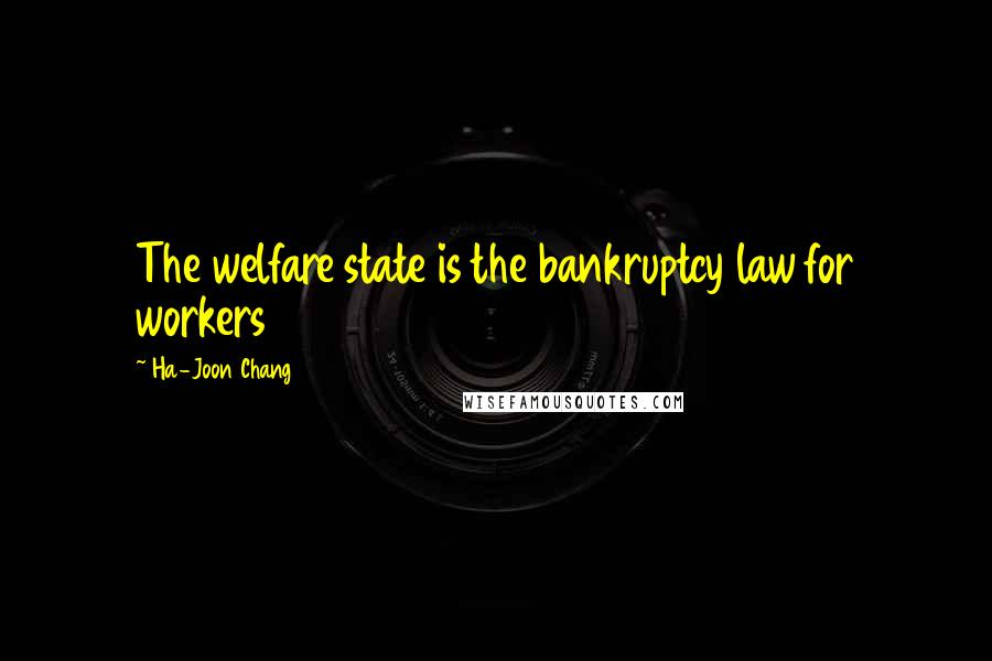 Ha-Joon Chang Quotes: The welfare state is the bankruptcy law for workers