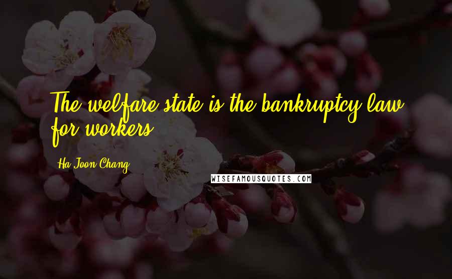 Ha-Joon Chang Quotes: The welfare state is the bankruptcy law for workers